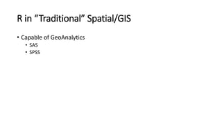R in “Traditional” Spatial/GIS
• Capable of GeoAnalytics
• SAS
• SPSS
 