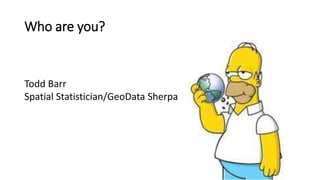 Who are you?
Todd Barr
Spatial Statistician/GeoData Sherpa
 