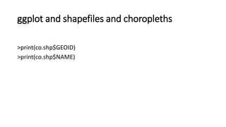 ggplot and shapefiles and choropleths
>print(co.shp$GEOID)
>print(co.shp$NAME)
 