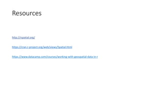 http://rspatial.org/
https://cran.r-project.org/web/views/Spatial.html
https://www.datacamp.com/courses/working-with-geospatial-data-in-r
Resources
 