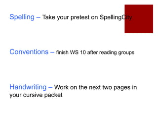 Spelling – Take your pretest on SpellingCity
Conventions – finish WS 10 after reading groups
Handwriting – Work on the next two pages in
your cursive packet
 