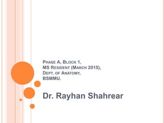 PHASE A, BLOCK 1,
MS RESIDENT (MARCH 2015),
DEPT. OF ANATOMY,
BSMMU.
Dr. Rayhan Shahrear
 