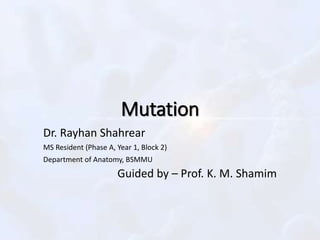 Mutation
Dr. Rayhan Shahrear
MS Resident (Phase A, Year 1, Block 2)
Department of Anatomy, BSMMU
Guided by – Prof. K. M. Shamim
 