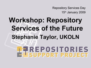 Repository Services Day
                   15th January 2009


Workshop: Repository
Services of the Future
Stephanie Taylor, UKOLN
 