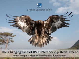 The Changing Face of RSPB Membership Recruitment Jonny Wright – Head of Membership Recruitment 