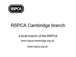 RSPCA Cambridge branch a local branch of the RSPCA www.rspca-cambridge.org.uk www.rspca.org.uk 
