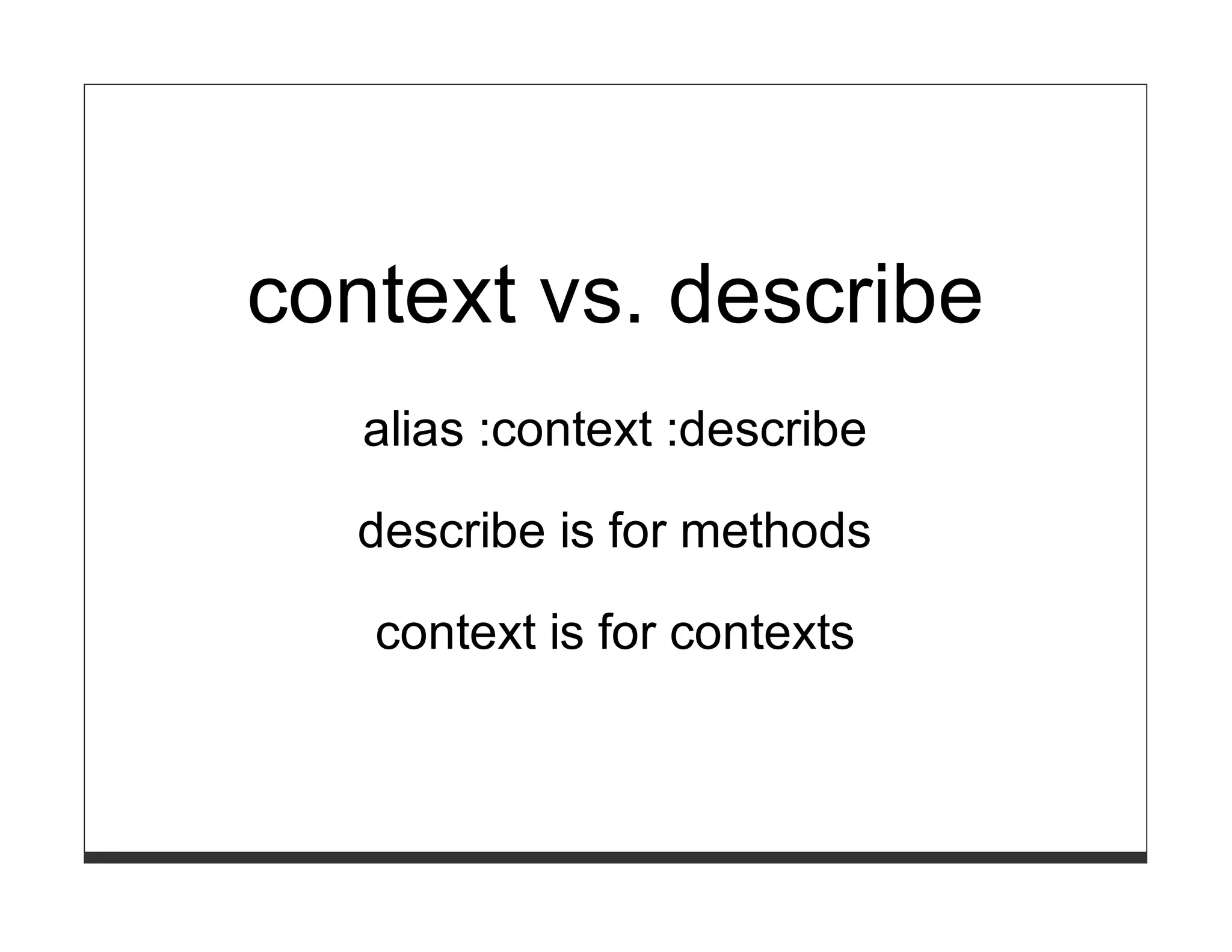 context vs. describe
   alias :context :describe

   describe is for methods

   context is for contexts
 