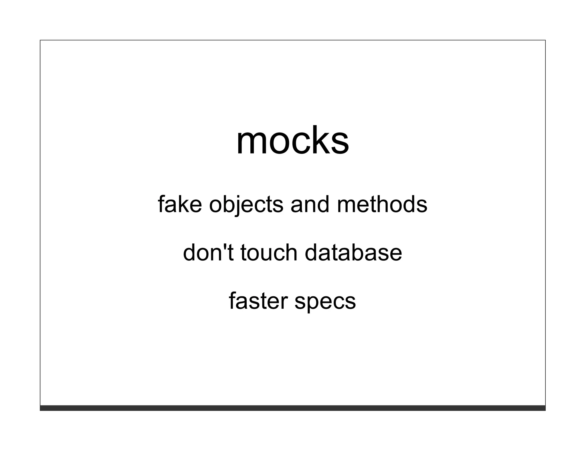 mocks
fake objects and methods

  don't touch database

      faster specs
 