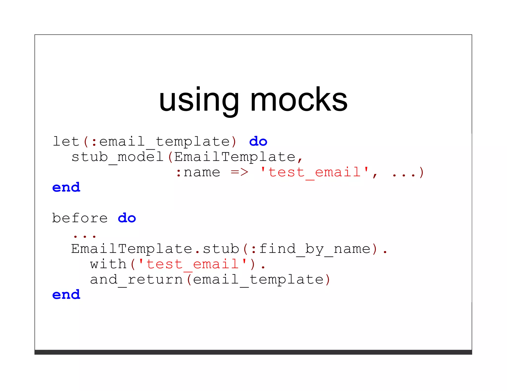 using mocks
let(:email_template) do
  stub_model(EmailTemplate,
             :name => 'test_email', ...)
end

before do
  ...
  EmailTemplate.stub(:find_by_name).
    with('test_email').
    and_return(email_template)
end
 