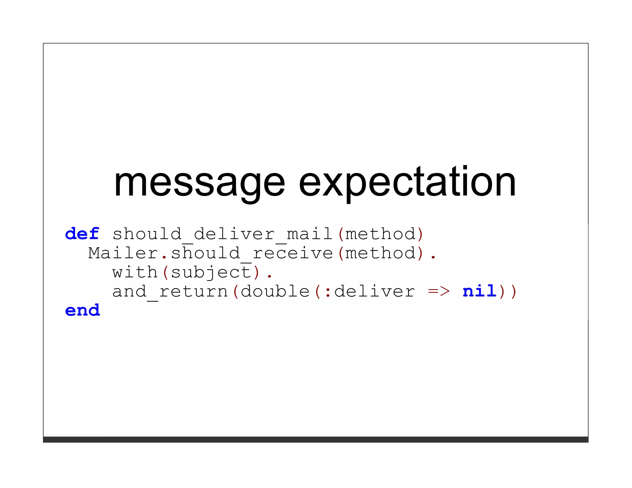 message expectation
def should_deliver_mail(method)
  Mailer.should_receive(method).
    with(subject).
    and_return(double(:deliver => nil))
end
 