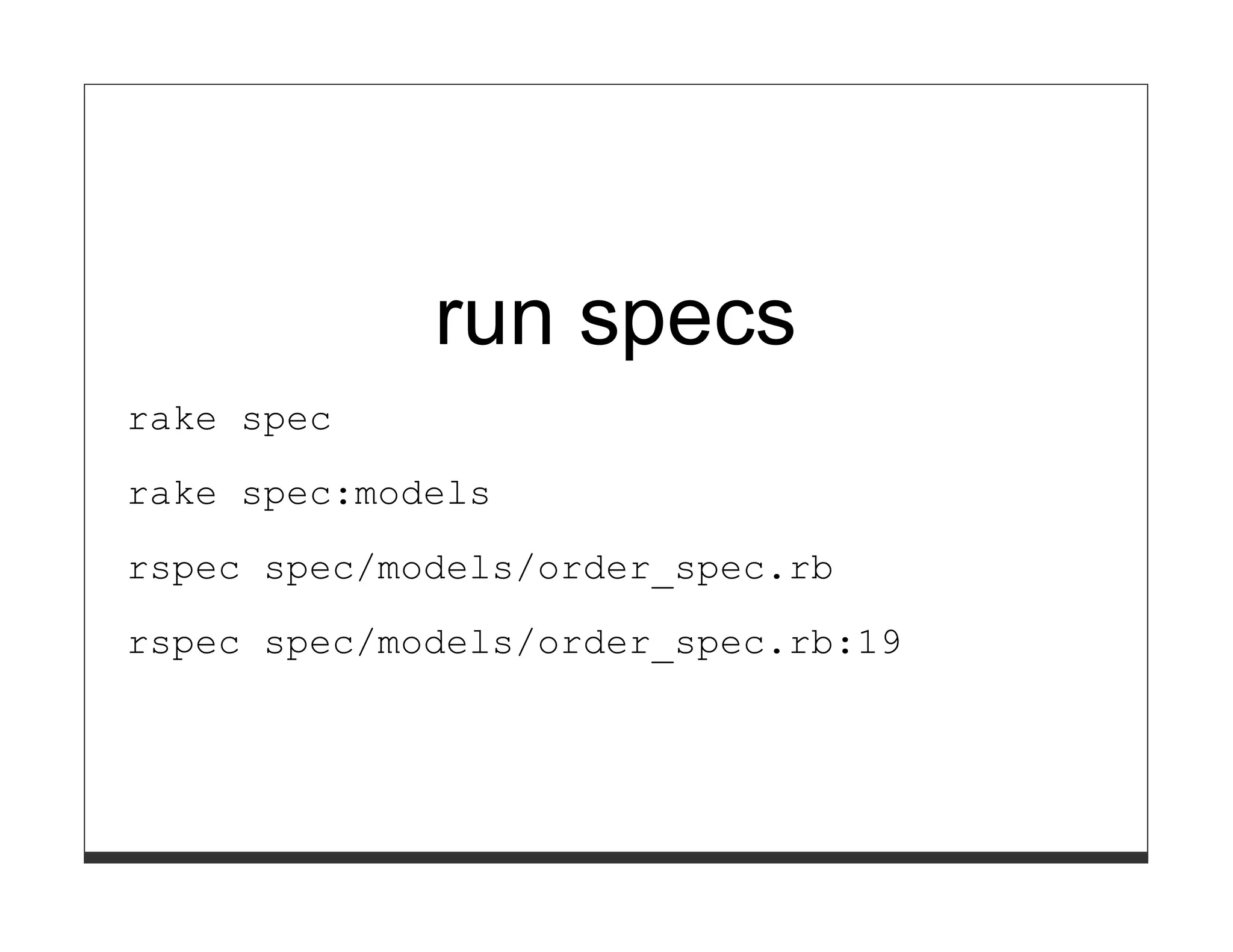 run specs
rake spec

rake spec:models

rspec spec/models/order_spec.rb
rspec spec/models/order_spec.rb:19
 