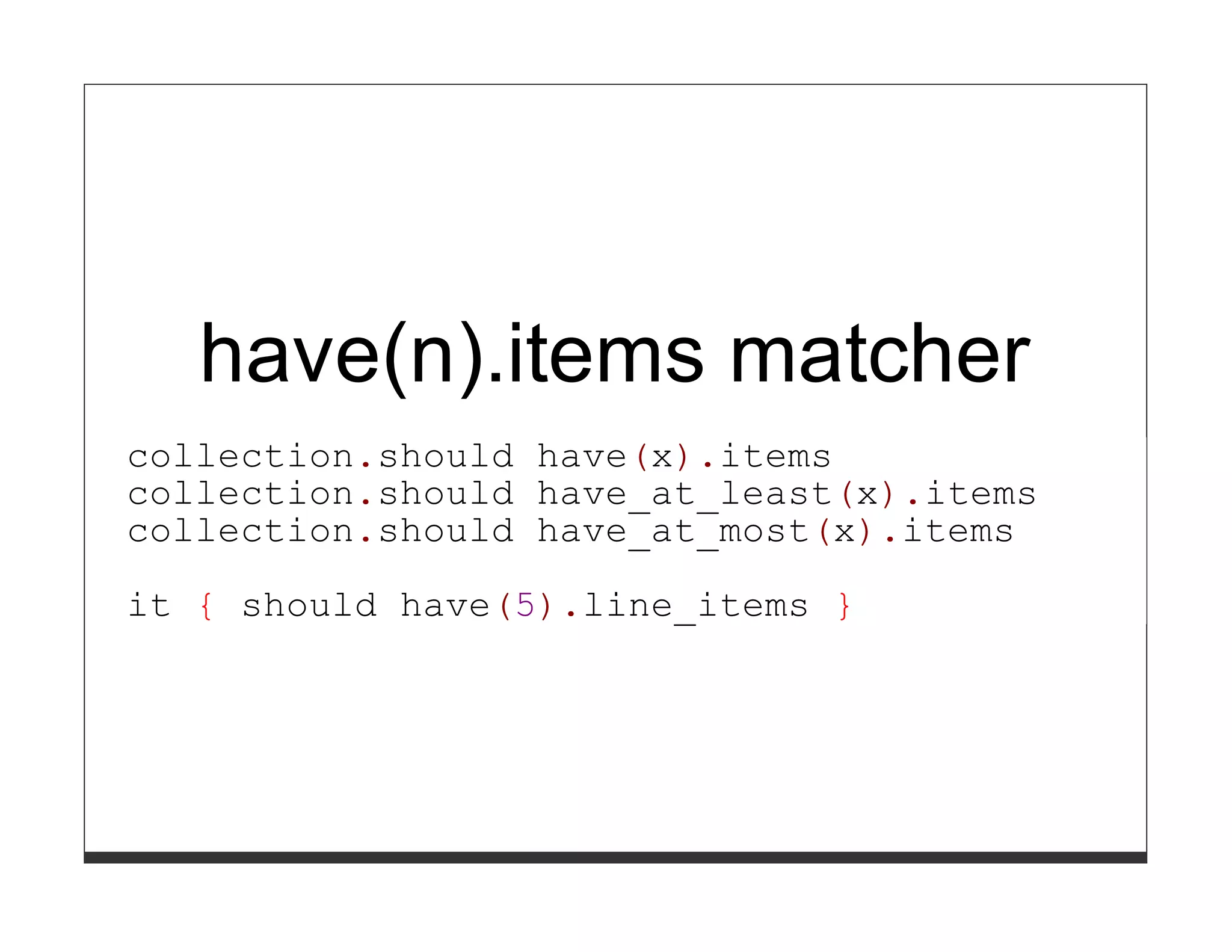 have(n).items matcher
collection.should have(x).items
collection.should have_at_least(x).items
collection.should have_at_most(x).items

it { should have(5).line_items }
 