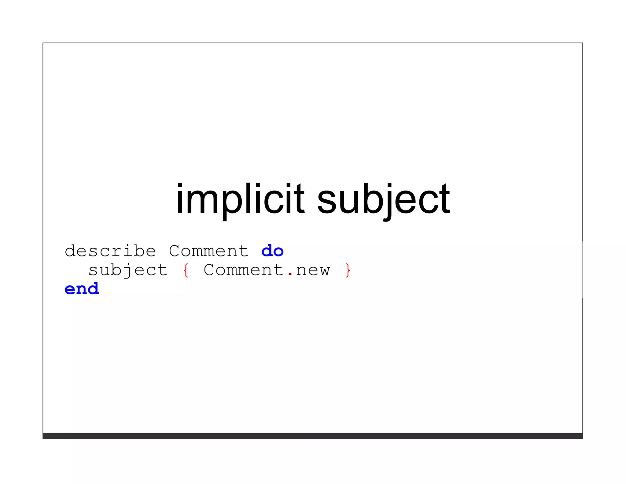 implicit subject
describe Comment do
  subject { Comment.new }
end
 