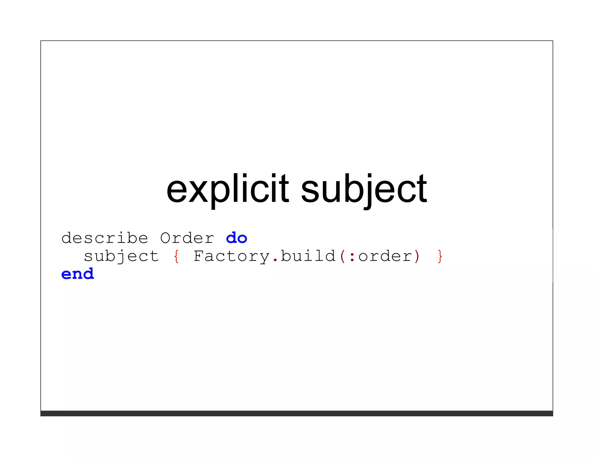 explicit subject
describe Order do
  subject { Factory.build(:order) }
end
 