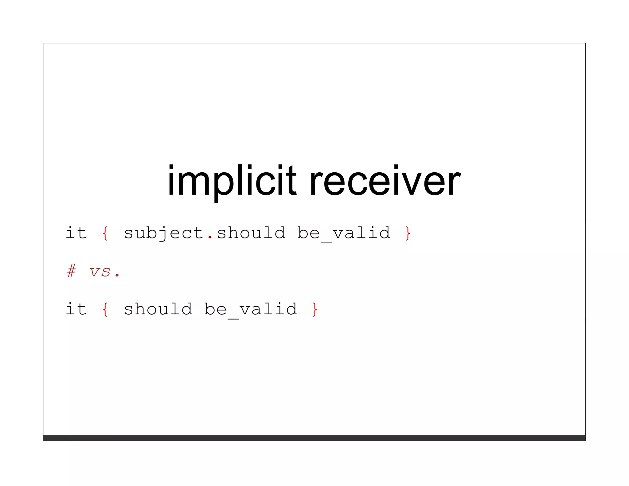 implicit receiver
it { subject.should be_valid }

# vs.

it { should be_valid }
 