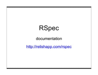 RSpec
     documentation

http://relishapp.com/rspec
 