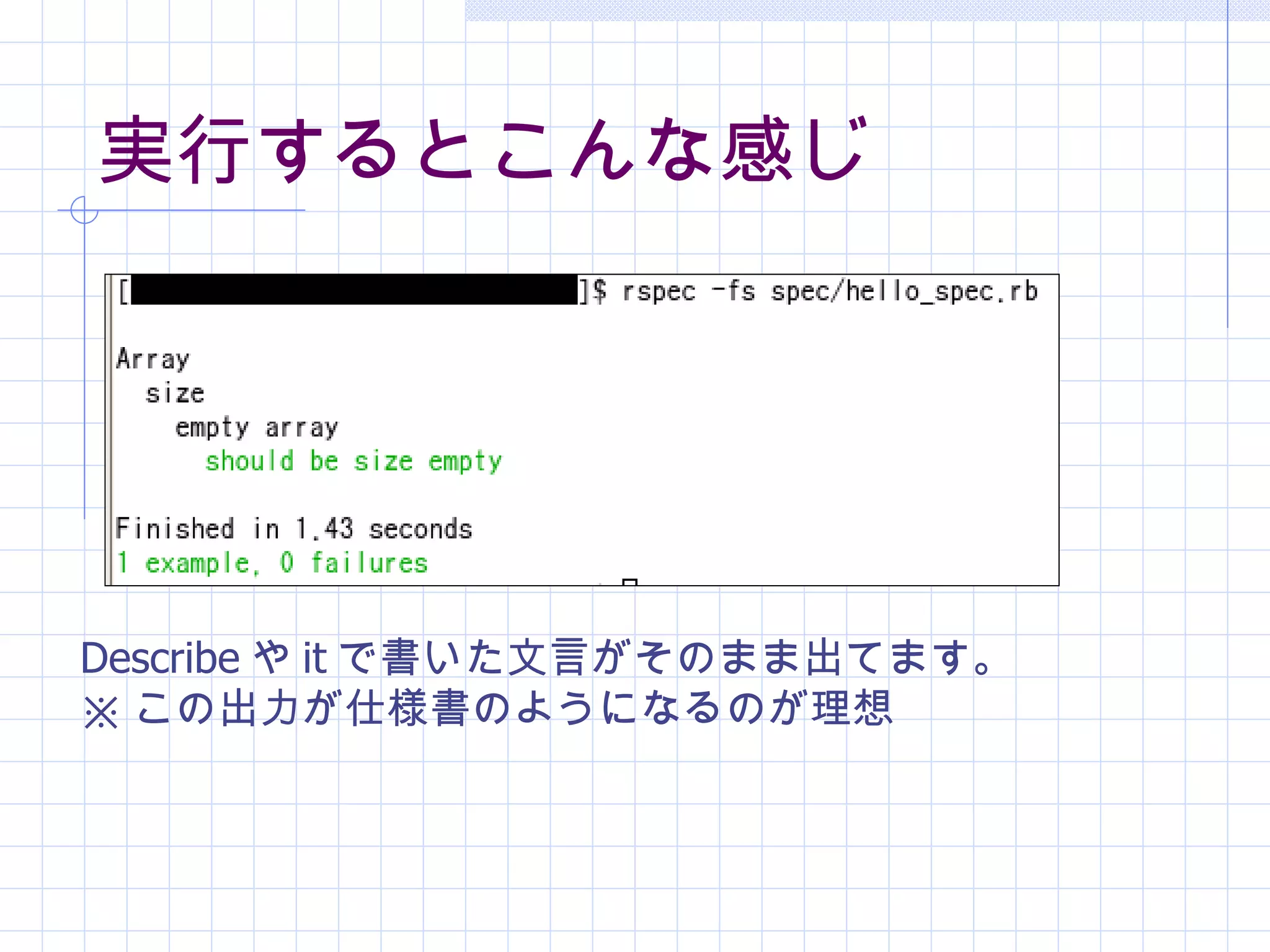 実行するとこんな感じ Describe や it で書いた文言がそのまま出てます。 ※ この出力が仕様書のようになるのが理想 