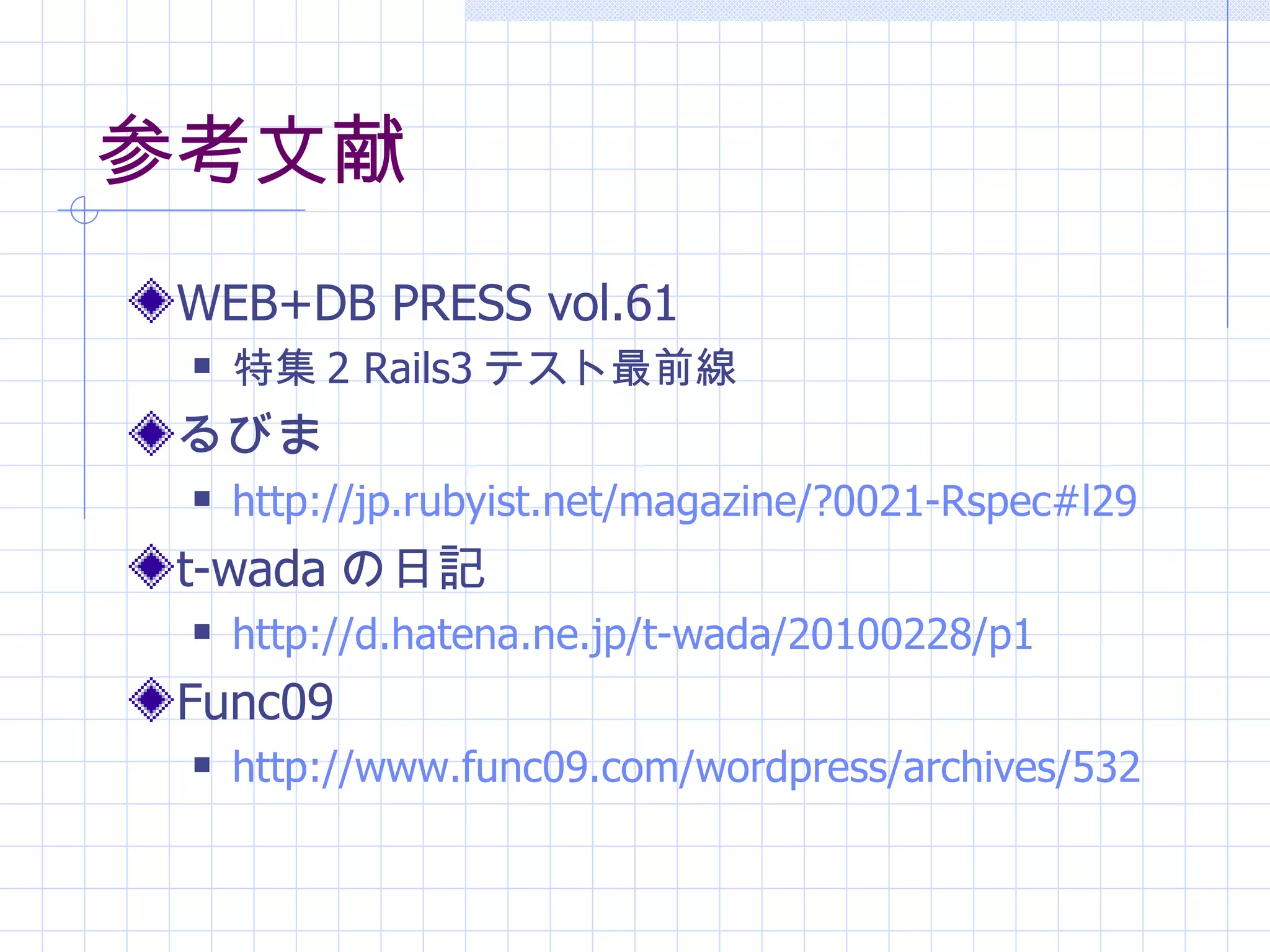 参考文献 WEB+DB PRESS vol.61 特集 2 Rails3 テスト最前線 るびま http:// jp . rubyist .net/magazine/?0021-Rspec#l29   t-wada の日記 http://d. hatena . ne . jp / t-wada /20100228/p1   Func09 http://www. func 09.com/ wordpress /archives/532   