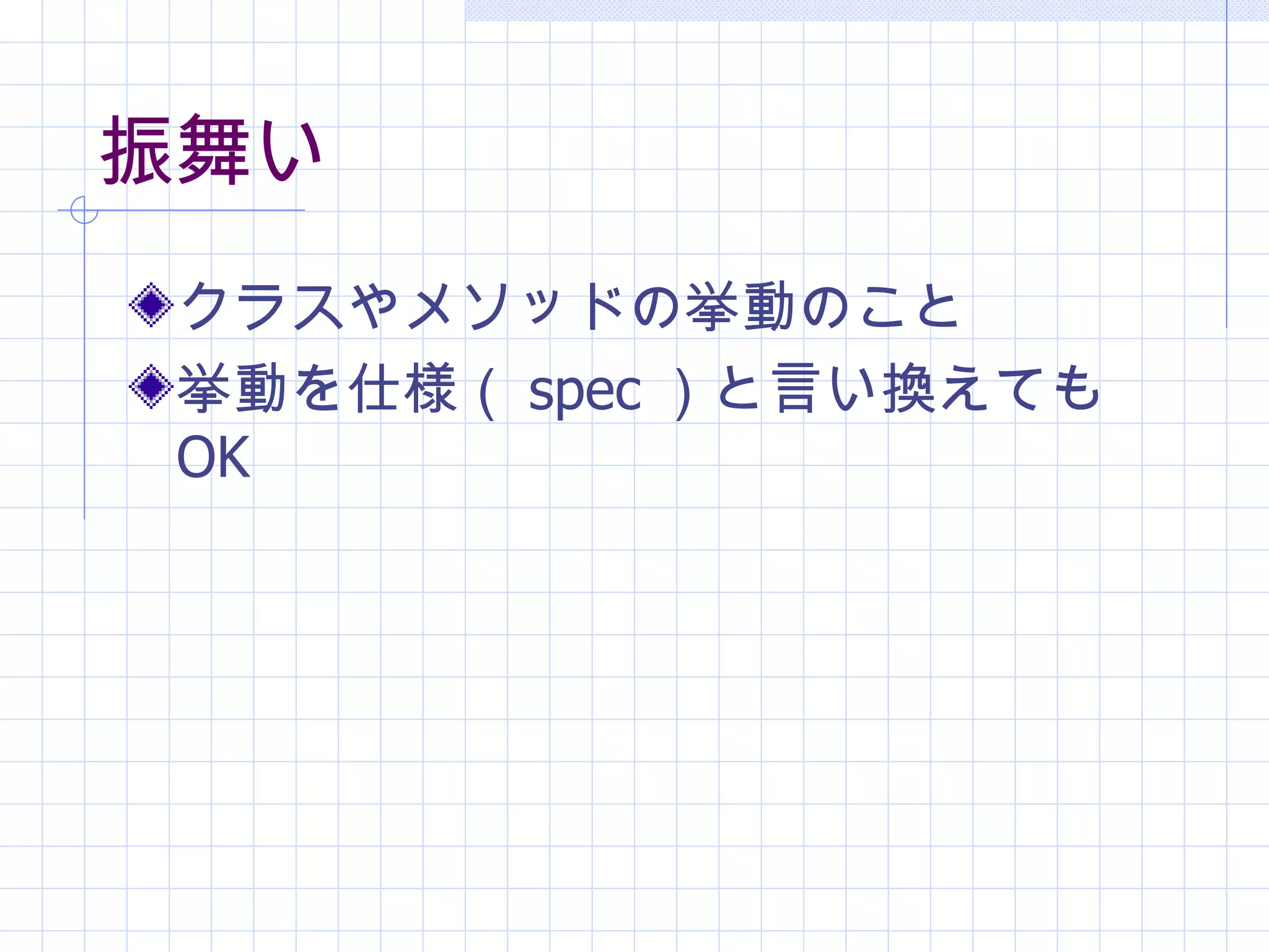 振舞い クラスやメソッドの挙動のこと 挙動を仕様（ spec ）と言い換えても OK 