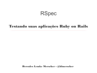 RSpec
Testando suas aplicações Ruby on Rails
Hercules Lemke Merscher - @hlmerscher
 