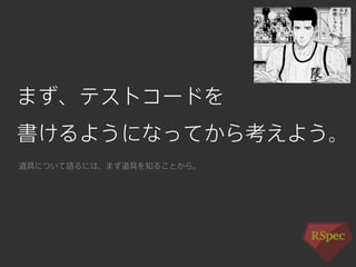 まず、テストコードを 
書けるようになってから考えよう。 
道具について語るには、まず道具を知ることから。 
 