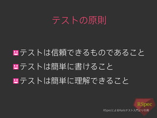 テストの原則 
! テストは信頼できるものであること 
! テストは簡単に書けること 
! テストは簡単に理解できること 
RSpecによるRailsテスト入門より引用 
 