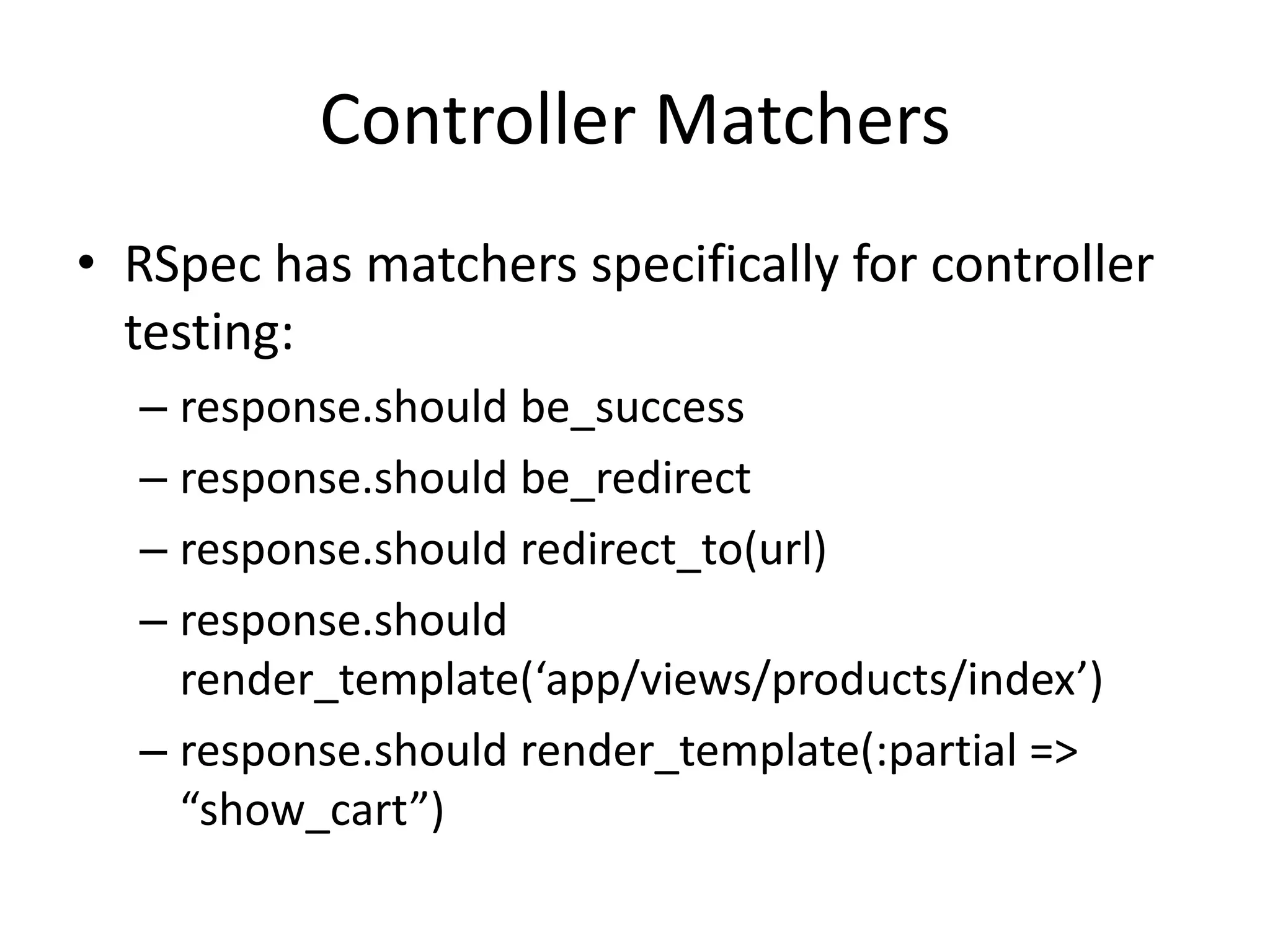 Controller MatchersRSpec has matchers specifically for controller testing:response.should be_successresponse.should be_redirectresponse.should redirect_to(url)response.should render_template(‘app/views/products/index’)response.should render_template(:partial => “show_cart”)