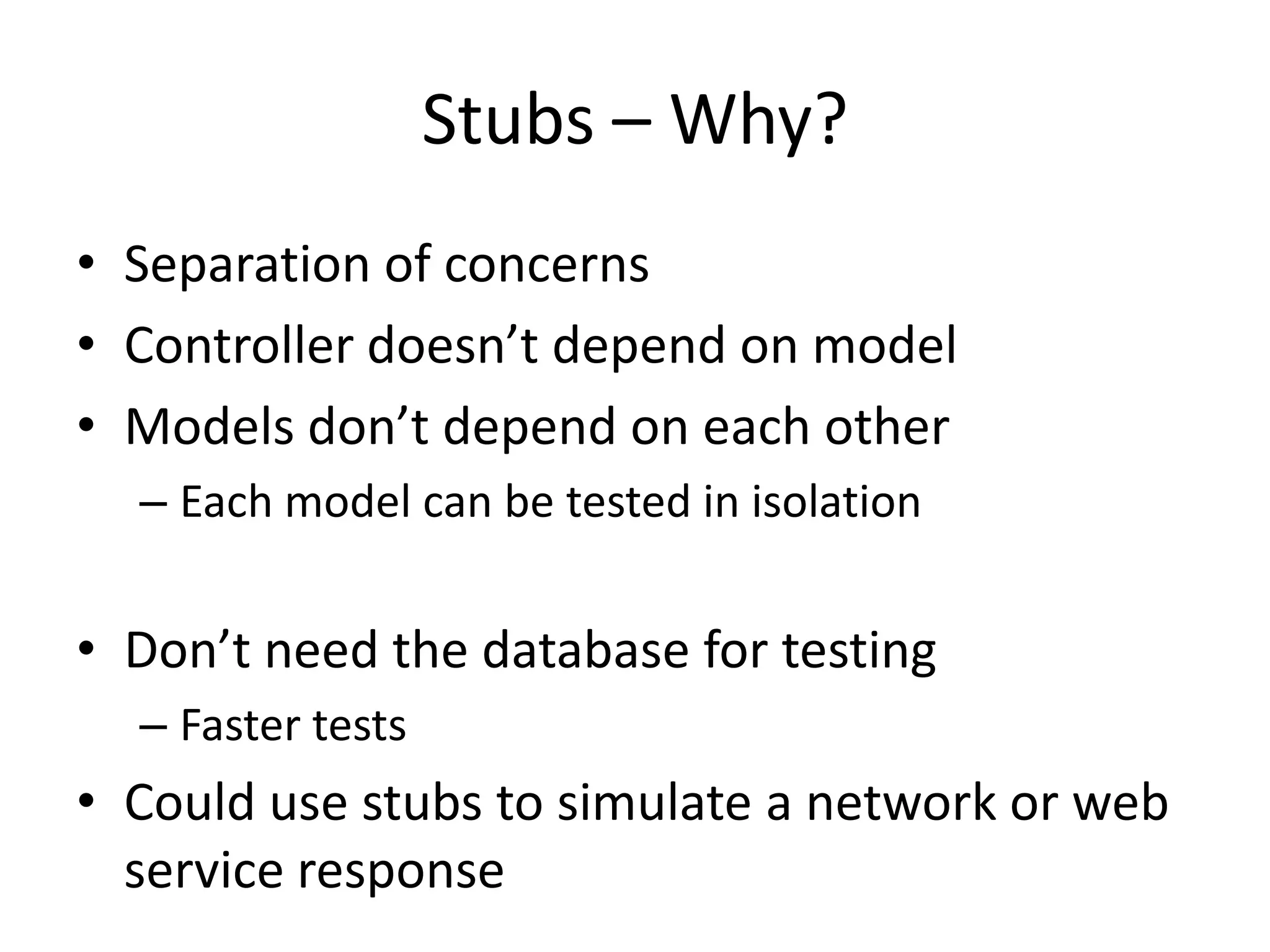 Stubs – Why?Separation of concernsController doesn’t depend on modelModels don’t depend on each otherEach model can be tested in isolationDon’t need the database for testingFaster testsCould use stubs to simulate a network or web service response