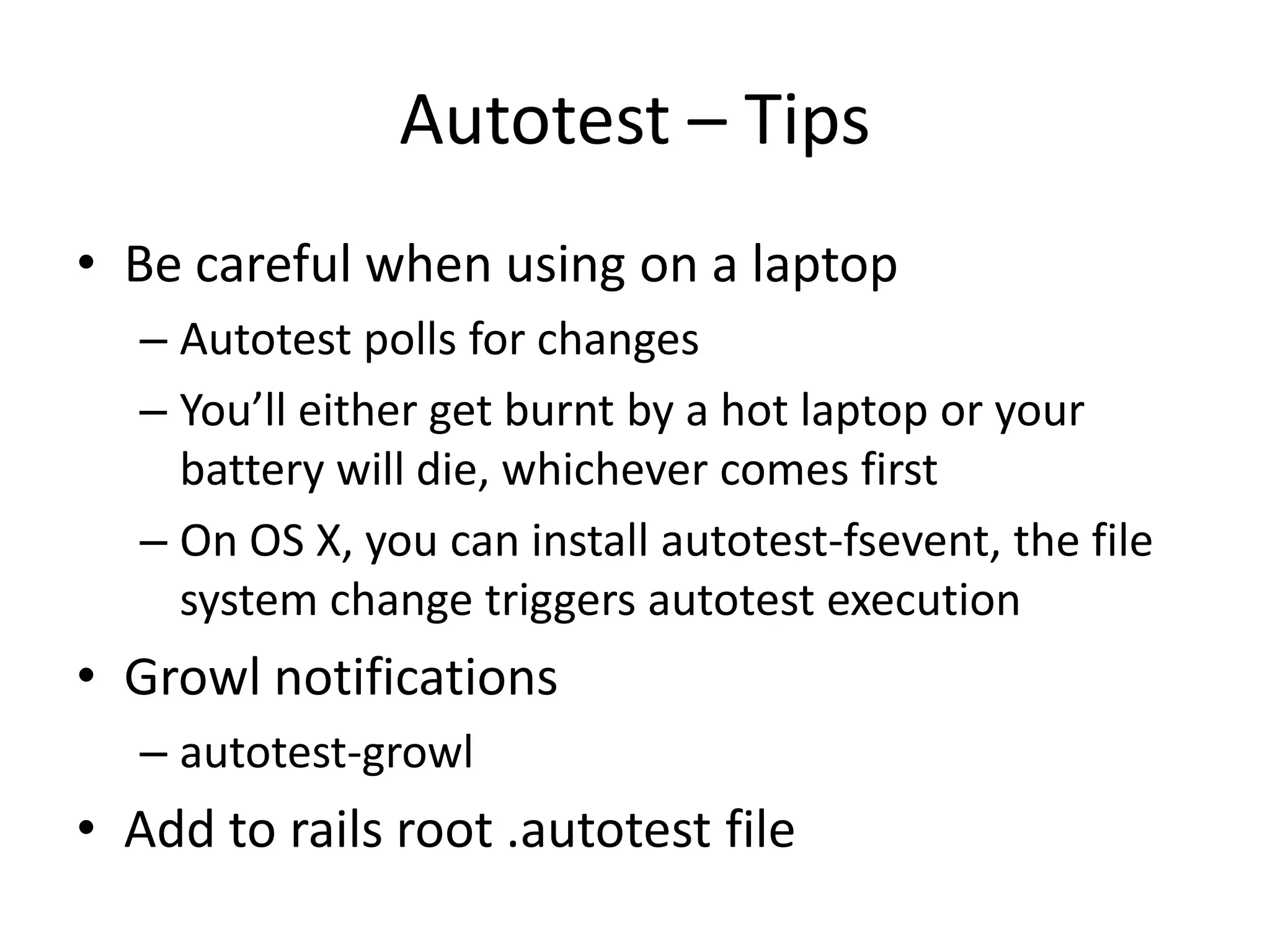 Autotest – TipsBe careful when using on a laptopAutotest polls for changesYou’ll either get burnt by a hot laptop or your battery will die, whichever comes firstOn OS X, you can install autotest-fsevent, the file system change triggers autotest executionGrowl notificationsautotest-growlAdd to rails root .autotest file