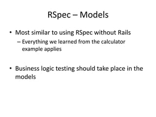 RSpec – ModelsMost similar to using RSpec without RailsEverything we learned from the calculator example appliesBusiness logic testing should take place in the models 