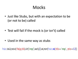 MocksJust like Stubs, but with an expectation to be (or not to be) calledTest will fail if the mock is (or isn’t) calledUsed in the same way as stubs