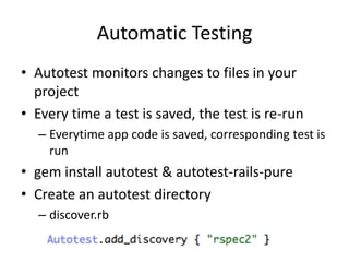Automatic TestingAutotest monitors changes to files in your projectEvery time a test is saved, the test is re-runEverytime app code is saved, corresponding test is rungem install autotest & autotest-rails-pureCreate an autotest directorydiscover.rb