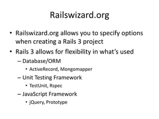 Railswizard.orgRailswizard.org allows you to specify options when creating a Rails 3 projectRails 3 allows for flexibility in what’s usedDatabase/ORM ActiveRecord, MongomapperUnit Testing FrameworkTestUnit, RspecJavaScript FrameworkjQuery, Prototype