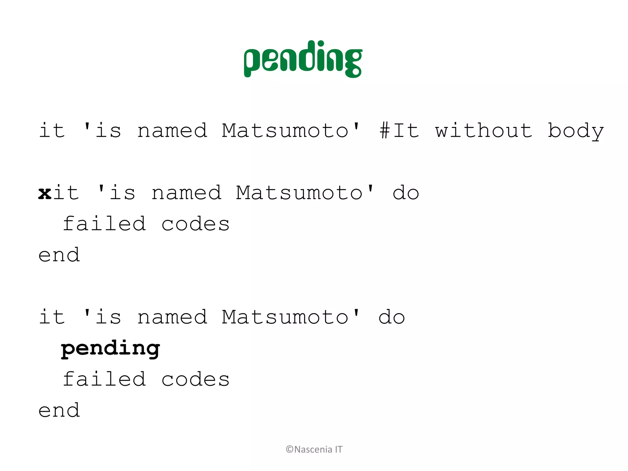 pending
it 'is named Matsumoto' #It without body

xit 'is named Matsumoto' do
  failed codes
end

it 'is named Matsumoto' do
  pending
  failed codes
end
                 ©Nascenia IT
 