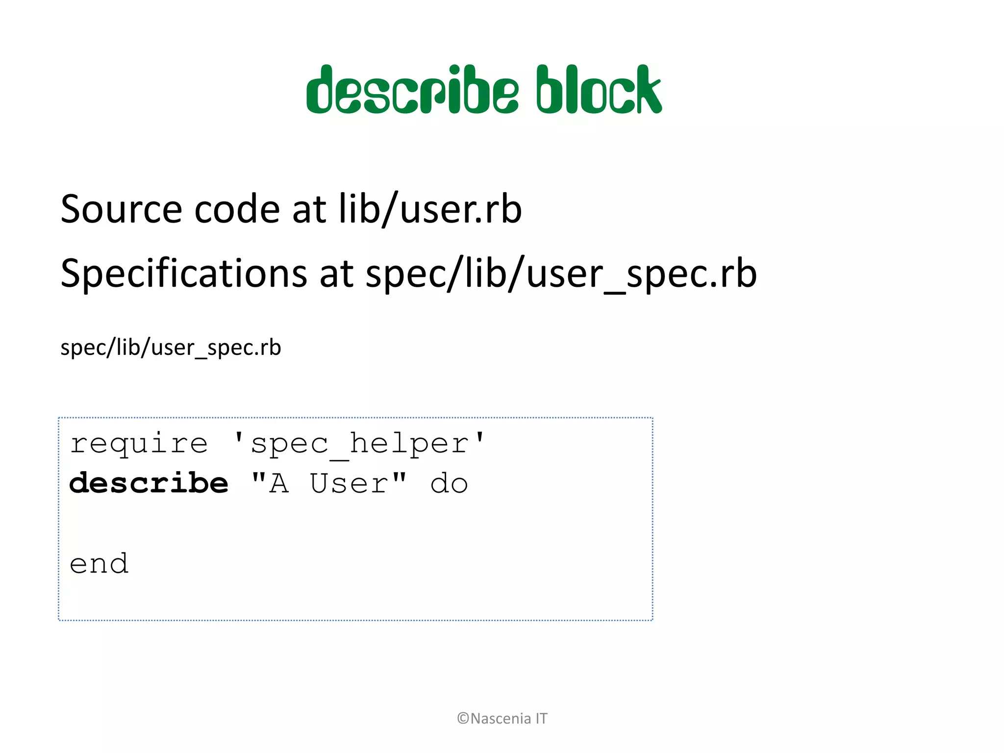 describe block
Source code at lib/user.rb
Specifications at spec/lib/user_spec.rb
spec/lib/user_spec.rb


require 'spec_helper'
describe "A User" do

end



                             ©Nascenia IT
 