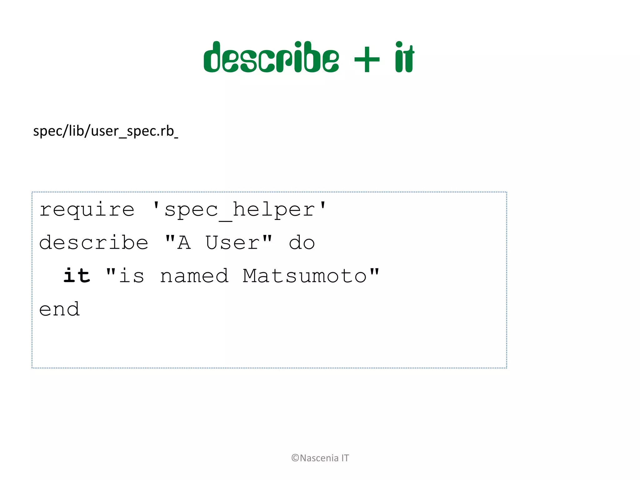 describe + it
spec/lib/user_spec.rb



require 'spec_helper'
describe "A User" do
  it "is named Matsumoto"
end




                             ©Nascenia IT
 