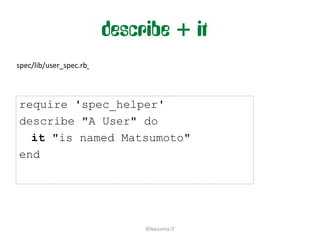 describe + it
spec/lib/user_spec.rb



require 'spec_helper'
describe "A User" do
  it "is named Matsumoto"
end




                             ©Nascenia IT
 