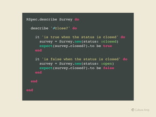 RSpec.describe SurveyHelper do
describe '#survey_color_indicator' do
before do
@survey = Survey.new
end
context 'when the survey is archived' do
before do
@survey.archived = true
end
context 'and status is active' do
before do
@survey.status = :active
end
it 'is archived' do
expect(survey_color_indicator(@survey)).to eq('archived')
end
end
context 'and status is closed' do
before do
@survey.status = :closed
end
it 'is archived' do
expect(survey_color_indicator(@survey)).to eq('archived')
end
end
end
end
end
 
