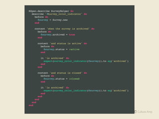 Execution Order
RSpec.describe Something do
let!(:some_variable) do
# First
end
before do
# Second
end
describe 'Nested block' do
let!(:nested_variable) do
# Third
end
before do
# Fourth
end
let!(:another_one) do
# Fifth
end
end
end
 