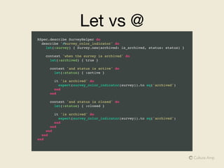 One Line Syntax
describe SurveyResults::Employee do
let(:id) { 123 }
let(:email) { "man@moon.com" }
subject { described_class.new(id: id, email: email) }
it { is_expected.to have_attributes(id: 123) }
it { is_expected.to have_attributes(email: "man@moon.com") }
it { is_expected.to have_attributes(submission: nil) }
end
 