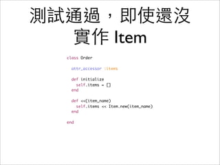 測試通過，即使還沒
  實作 Item
  class Order

    attr_accessor :items

    def initialize
      self.items = []
    end

    def <<(item_name)
      self.items << Item.new(item_name)
    end

  end
 