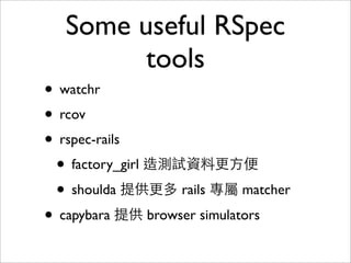 Some useful RSpec
        tools
• watchr
• rcov
• rspec-rails
 • factory_girl 造測試資料更方便
 • shoulda 提供更多 rails 專屬 matcher
• capybara 提供 browser simulators
 