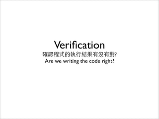 Veriﬁcation
確認程式的執行結果有沒有對?
Are we writing the code right?
 