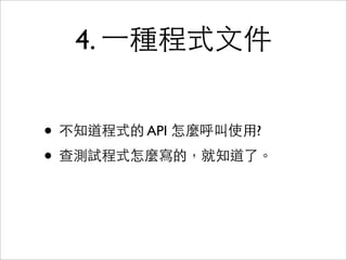 4. 一種程式文件


• 不知道程式的 API 怎麼呼叫使用?
• 查測試程式怎麼寫的，就知道了。
 