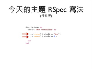 今天的主題 RSpec 寫法
                 (行家版)


   describe Order do
     context "when initialized" do

       its(:status) { should == "New" }
       its(:amount) { should == 0 }

     end
   end
 