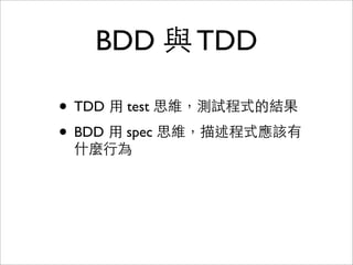 BDD 與 TDD

• TDD 用 test 思維，測試程式的結果
• BDD 用 spec 思維，描述程式應該有
 什麼行為
 