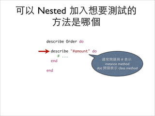 可以 Nested 加入想要測試的
      方法是哪個
    describe Order do

      describe "#amount" do
          # ...
      end                        通常開頭用 # 表示
                                   instance method
                              dot 開頭表示 class method
    end
 