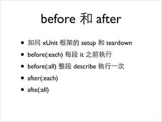 before 和 after
• 如同 xUnit 框架的 setup 和 teardown
• before(:each) 每段 it 之前執行
• before(:all) 整段 describe 執行一次
• after(:each)
• afte(:all)
 