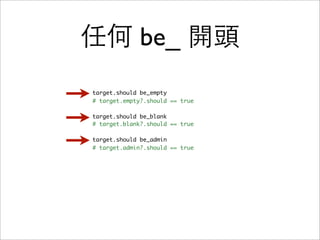 任何 be_ 開頭
target.should be_empty
# target.empty?.should == true

target.should be_blank
# target.blank?.should == true

target.should be_admin
# target.admin?.should == true
 