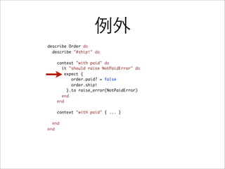 例外
describe Order do
  describe "#ship!" do

    context "with paid" do
      it "should raise NotPaidError" do
        expect {
           order.paid? = false
           order.ship!
         }.to raise_error(NotPaidError)
      end
    end

    context "with paid" { ... }

  end
end
 